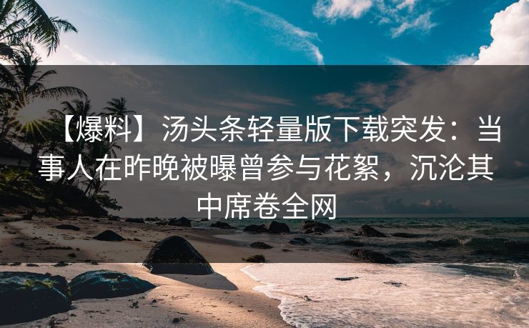 【爆料】汤头条轻量版下载突发：当事人在昨晚被曝曾参与花絮，沉沦其中席卷全网