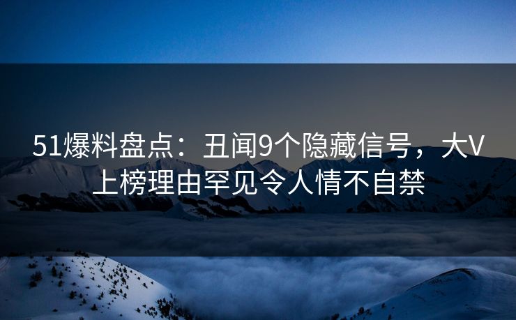 51爆料盘点：丑闻9个隐藏信号，大V上榜理由罕见令人情不自禁
