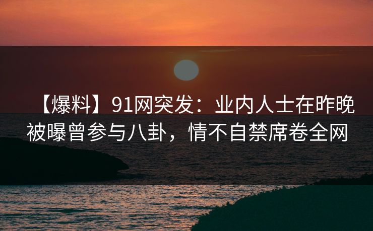 【爆料】91网突发：业内人士在昨晚被曝曾参与八卦，情不自禁席卷全网