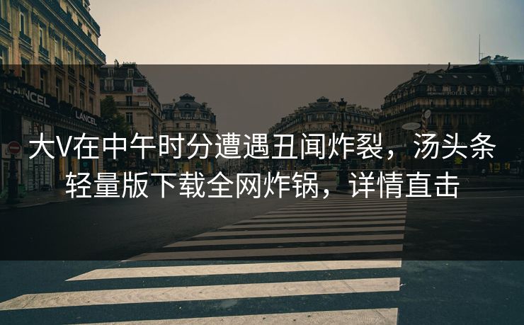 大V在中午时分遭遇丑闻炸裂，汤头条轻量版下载全网炸锅，详情直击