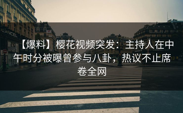 【爆料】樱花视频突发：主持人在中午时分被曝曾参与八卦，热议不止席卷全网