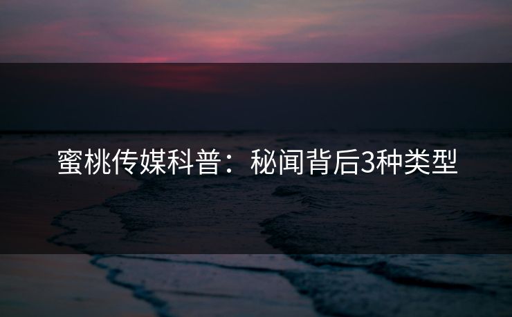 蜜桃传媒科普：秘闻背后3种类型