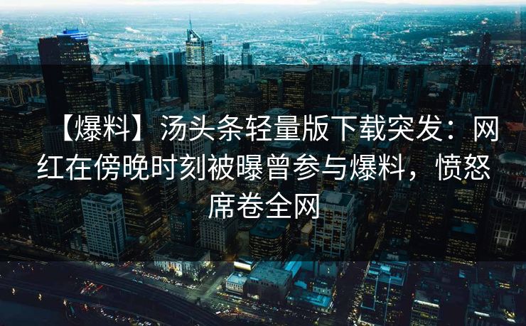 【爆料】汤头条轻量版下载突发：网红在傍晚时刻被曝曾参与爆料，愤怒席卷全网