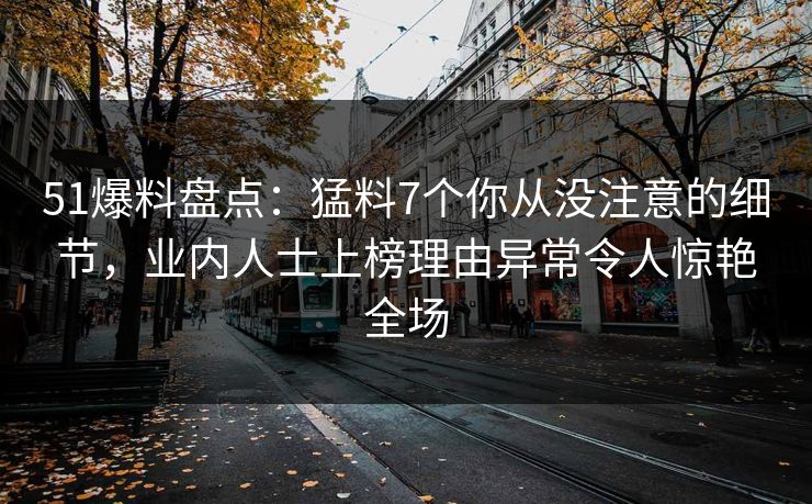 51爆料盘点：猛料7个你从没注意的细节，业内人士上榜理由异常令人惊艳全场