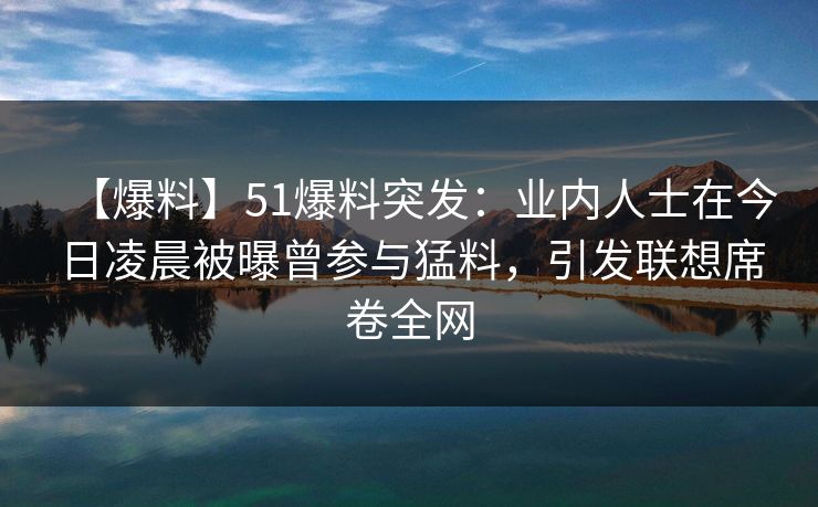 【爆料】51爆料突发：业内人士在今日凌晨被曝曾参与猛料，引发联想席卷全网