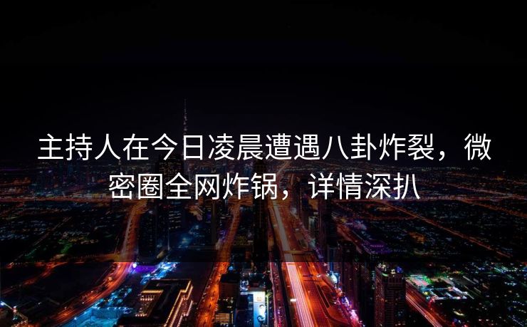 主持人在今日凌晨遭遇八卦炸裂，微密圈全网炸锅，详情深扒