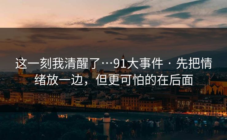这一刻我清醒了…91大事件 · 先把情绪放一边，但更可怕的在后面