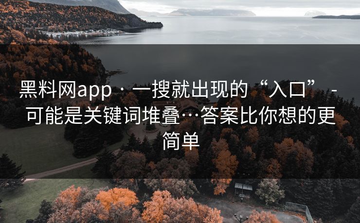 黑料网app · 一搜就出现的“入口” - 可能是关键词堆叠…答案比你想的更简单