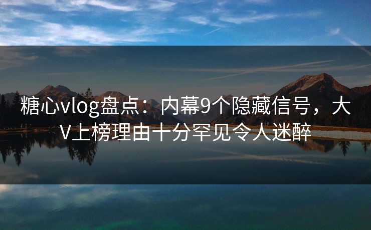 糖心vlog盘点：内幕9个隐藏信号，大V上榜理由十分罕见令人迷醉