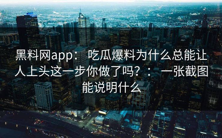 黑料网app： 吃瓜爆料为什么总能让人上头这一步你做了吗？： 一张截图能说明什么