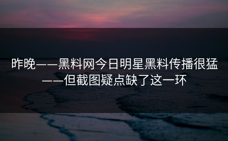 昨晚——黑料网今日明星黑料传播很猛——但截图疑点缺了这一环