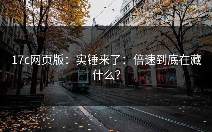 17c网页版：实锤来了：倍速到底在藏什么？