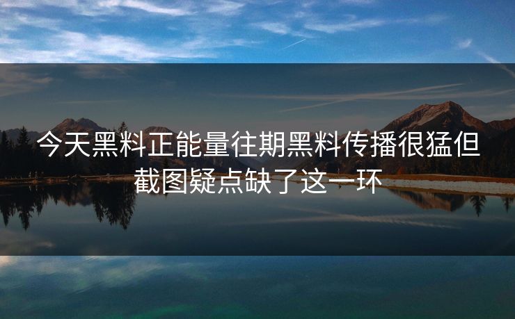 今天黑料正能量往期黑料传播很猛但截图疑点缺了这一环