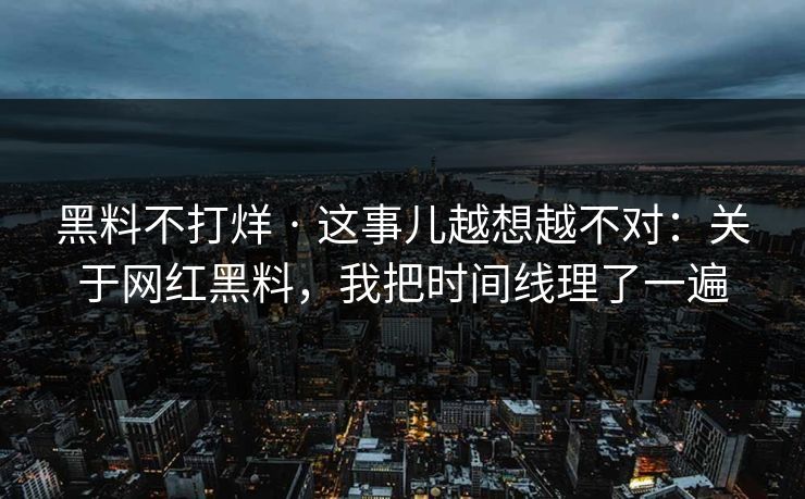 黑料不打烊 · 这事儿越想越不对：关于网红黑料，我把时间线理了一遍