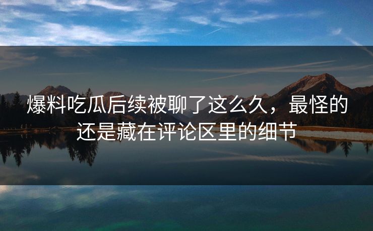 爆料吃瓜后续被聊了这么久,最怪的还是藏在评论区里的细节