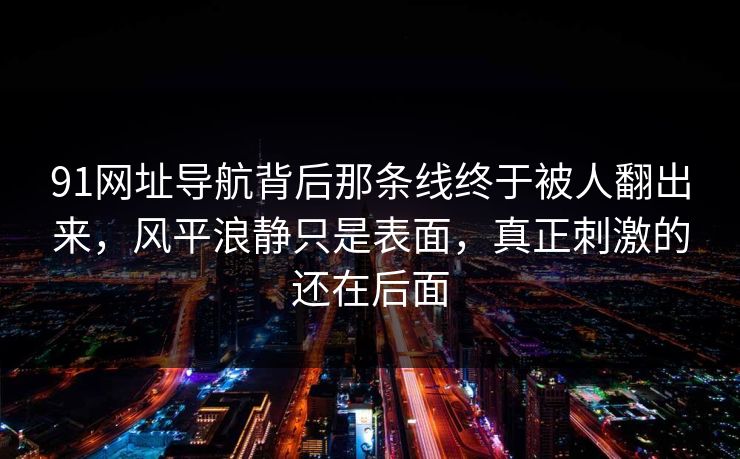 91网址导航背后那条线终于被人翻出来,风平浪静只是表面,真正刺激的还在后面