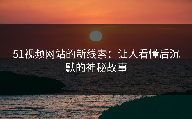51视频网站的新线索：让人看懂后沉默的神秘故事
